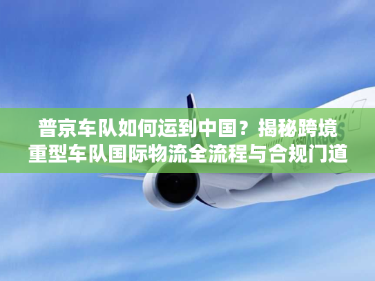 普京车队如何运到中国？揭秘跨境重型车队国际物流全流程与合规门道