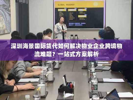 深圳海景国际货代如何解决物业企业跨境物流难题?一站式方案解析 深圳海景国际货代如何解决物业企业跨境物流难题?一站式方案解析