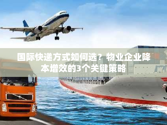 国际快递方式如何选？物业企业降本增效的3个关键策略