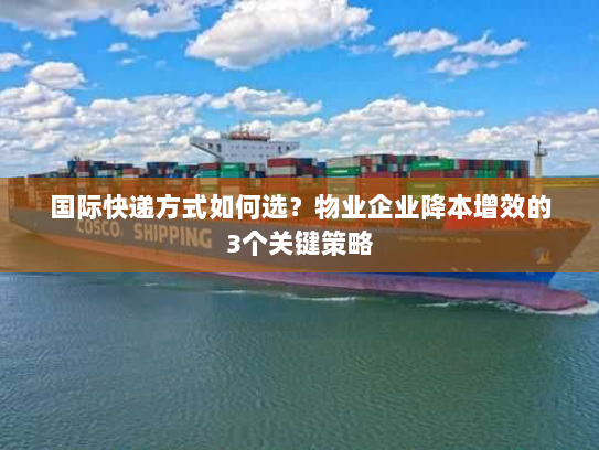 国际快递方式如何选？物业企业降本增效的3个关键策略