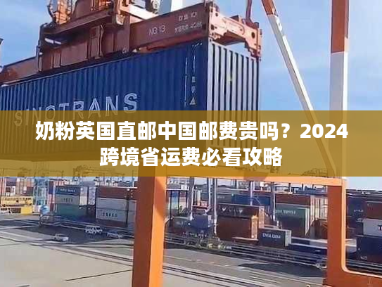奶粉英国直邮中国邮费贵吗?2024跨境省运费必看攻略 奶粉英国直邮中国邮费贵吗?2024跨境省运费必看攻略