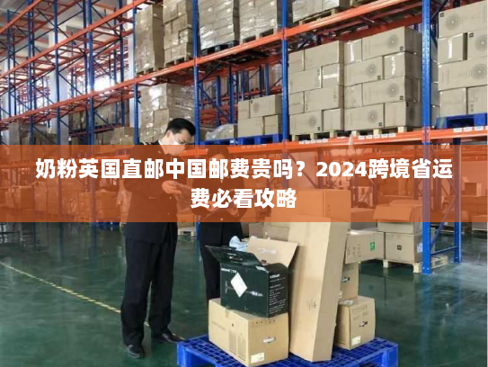 奶粉英国直邮中国邮费贵吗?2024跨境省运费必看攻略 奶粉英国直邮中国邮费贵吗?2024跨境省运费必看攻略