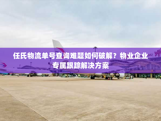 任氏物流单号查询难题如何破解?物业企业专属跟踪解决方案 任氏物流单号查询难题如何破解?物业企业专属跟踪解决方案