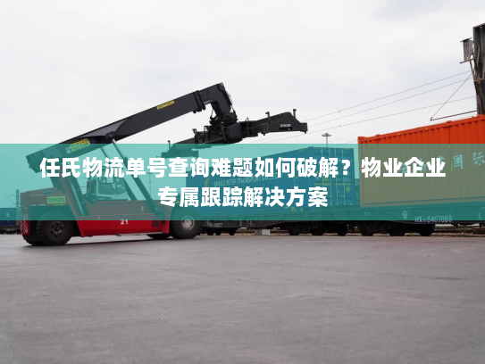 任氏物流单号查询难题如何破解?物业企业专属跟踪解决方案 任氏物流单号查询难题如何破解?物业企业专属跟踪解决方案