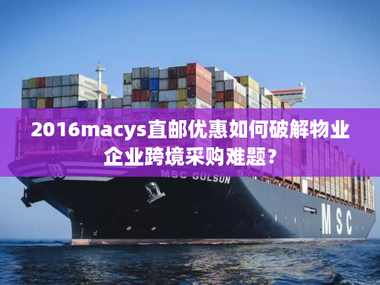 2016macys直邮优惠如何破解物业企业跨境采购难题? 2016macys直邮优惠如何破解物业企业跨境采购难题?