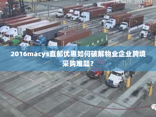 2016macys直邮优惠如何破解物业企业跨境采购难题? 2016macys直邮优惠如何破解物业企业跨境采购难题?