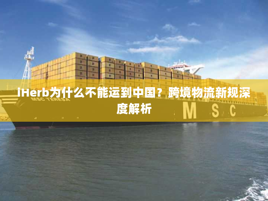 iHerb为什么不能运到中国?跨境物流新规深度解析 iHerb为什么不能运到中国?跨境物流新规深度解析