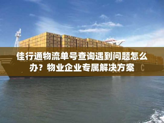 佳行通物流单号查询遇到问题怎么办？物业企业专属解决方案