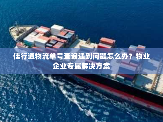 佳行通物流单号查询遇到问题怎么办？物业企业专属解决方案