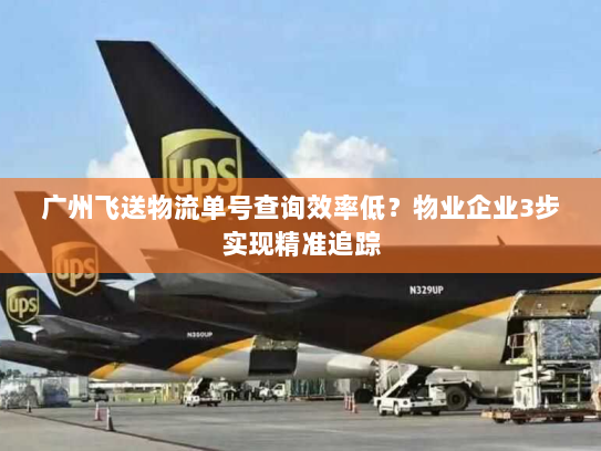 广州飞送物流单号查询效率低?物业企业3步实现精准追踪 广州飞送物流单号查询效率低?物业企业3步实现精准追踪