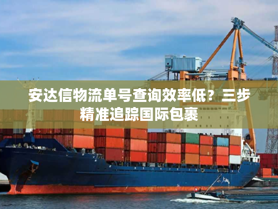 安达信物流单号查询效率低？三步精准追踪国际包裹