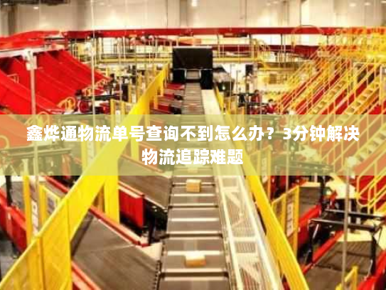 鑫烨通物流单号查询不到怎么办?3分钟解决物流追踪难题 鑫烨通物流单号查询不到怎么办?3分钟解决物流追踪难题