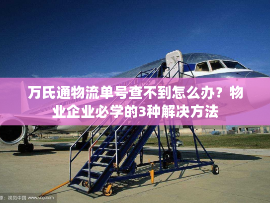 万氏通物流单号查不到怎么办？物业企业必学的3种解决方法