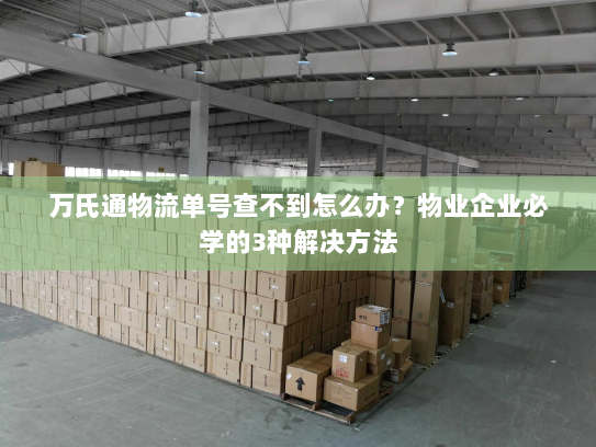 万氏通物流单号查不到怎么办?物业企业必学的3种解决方法 万氏通物流单号查不到怎么办?物业企业必学的3种解决方法