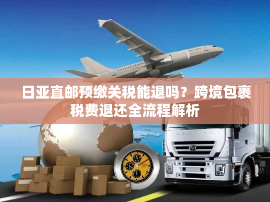 日亚直邮预缴关税能退吗？跨境包裹税费退还全流程解析
