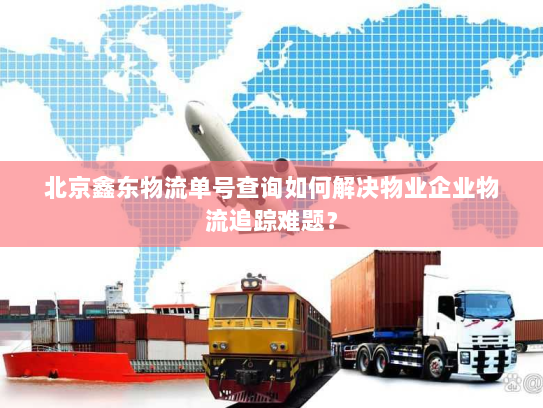 北京鑫东物流单号查询如何解决物业企业物流追踪难题？