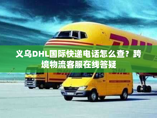 义乌DHL国际快递电话怎么查？跨境物流客服在线答疑