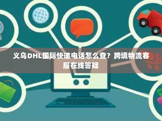 义乌DHL国际快递电话怎么查?跨境物流客服在线答疑 义乌DHL国际快递电话怎么查?跨境物流客服在线答疑