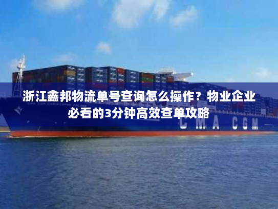 浙江鑫邦物流单号查询怎么操作？物业企业必看的3分钟高效查单攻略