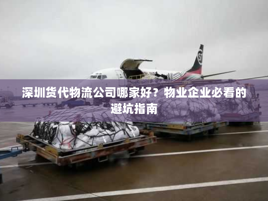 深圳货代物流公司哪家好?物业企业必看的避坑指南 深圳货代物流公司哪家好?物业企业必看的避坑指南
