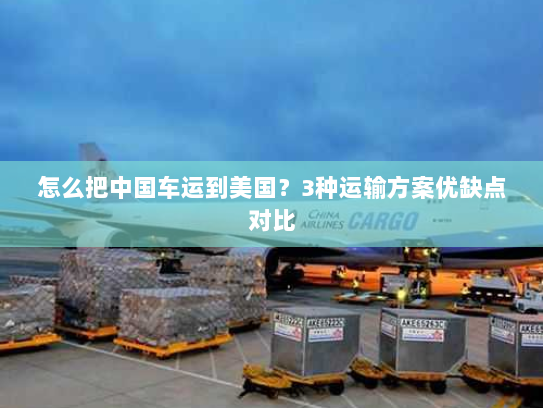 怎么把中国车运到美国?3种运输方案优缺点对比 怎么把中国车运到美国?3种运输方案优缺点对比