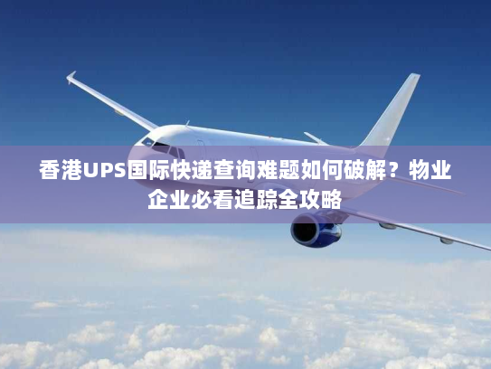香港UPS国际快递查询难题如何破解？物业企业必看追踪全攻略