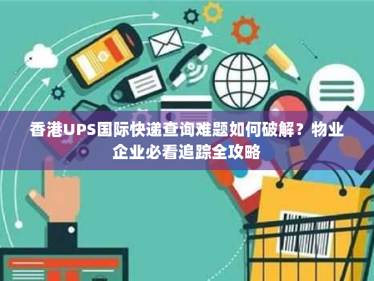 香港UPS国际快递查询难题如何破解？物业企业必看追踪全攻略