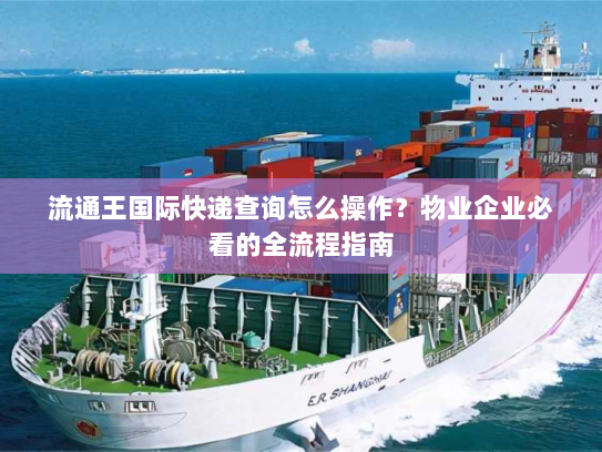 流通王国际快递查询怎么操作?物业企业必看的全流程指南 流通王国际快递查询怎么操作?物业企业必看的全流程指南