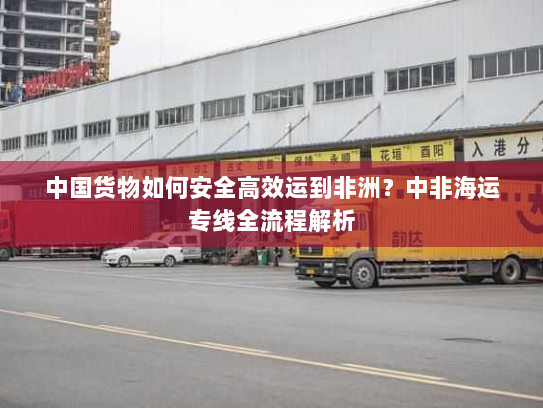 中国货物如何安全高效运到非洲？中非海运专线全流程解析
