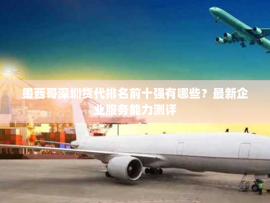 墨西哥深圳货代排名前十强有哪些?最新企业服务能力测评 墨西哥深圳货代排名前十强有哪些?最新企业服务能力测评