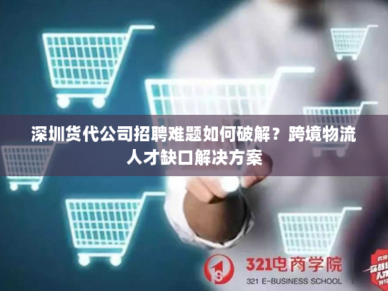 深圳货代公司招聘难题如何破解?跨境物流人才缺口解决方案 深圳货代公司招聘难题如何破解?跨境物流人才缺口解决方案