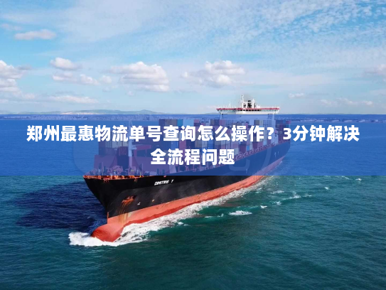 郑州最惠物流单号查询怎么操作?3分钟解决全流程问题 郑州最惠物流单号查询怎么操作?3分钟解决全流程问题