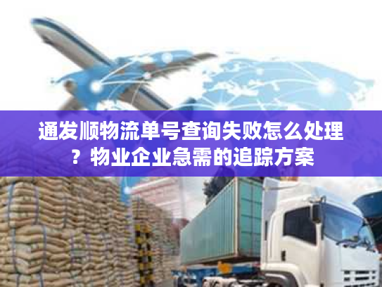 通发顺物流单号查询失败怎么处理？物业企业急需的追踪方案