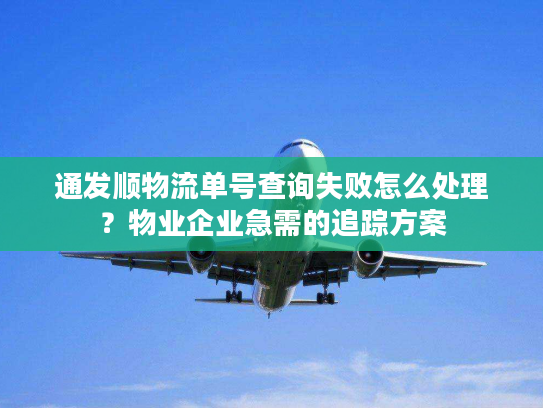 通发顺物流单号查询失败怎么处理？物业企业急需的追踪方案