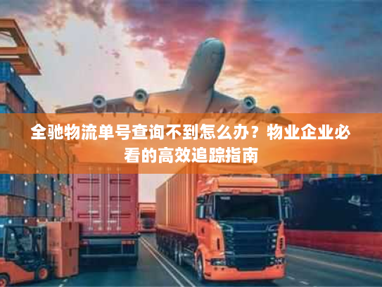 全驰物流单号查询不到怎么办？物业企业必看的高效追踪指南
