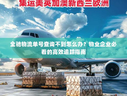 全驰物流单号查询不到怎么办？物业企业必看的高效追踪指南
