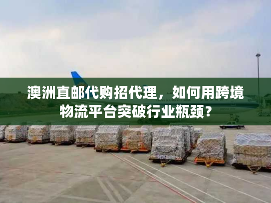 澳洲直邮代购招代理，如何用跨境物流平台突破行业瓶颈？