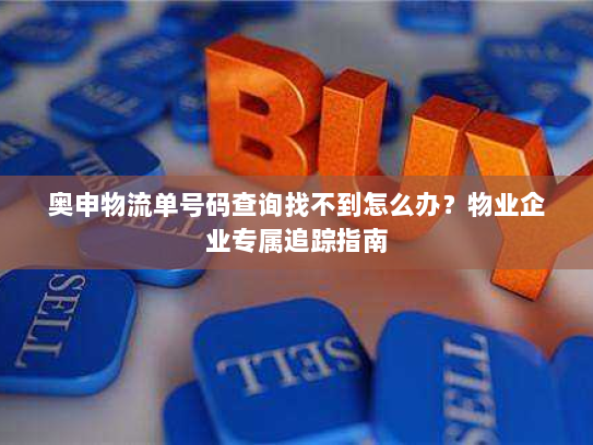 奥申物流单号码查询找不到怎么办?物业企业专属追踪指南 奥申物流单号码查询找不到怎么办?物业企业专属追踪指南
