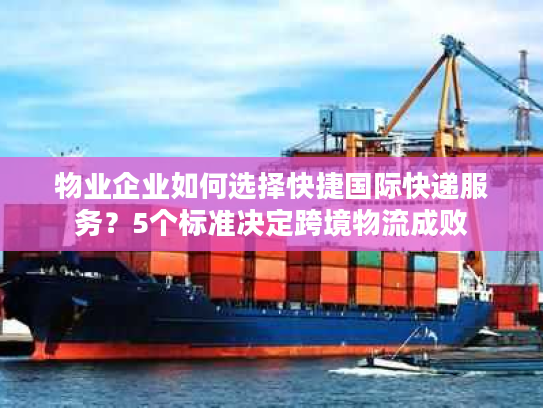 物业企业如何选择快捷国际快递服务？5个标准决定跨境物流成败
