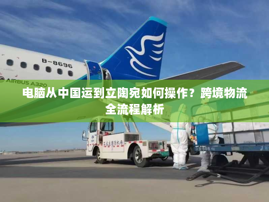 电脑从中国运到立陶宛如何操作?跨境物流全流程解析 电脑从中国运到立陶宛如何操作?跨境物流全流程解析