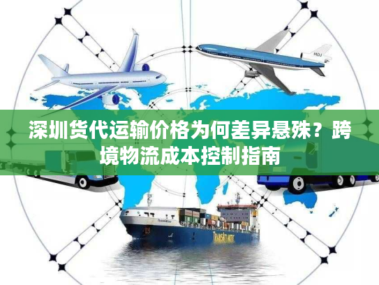 深圳货代运输价格为何差异悬殊?跨境物流成本控制指南 深圳货代运输价格为何差异悬殊?跨境物流成本控制指南