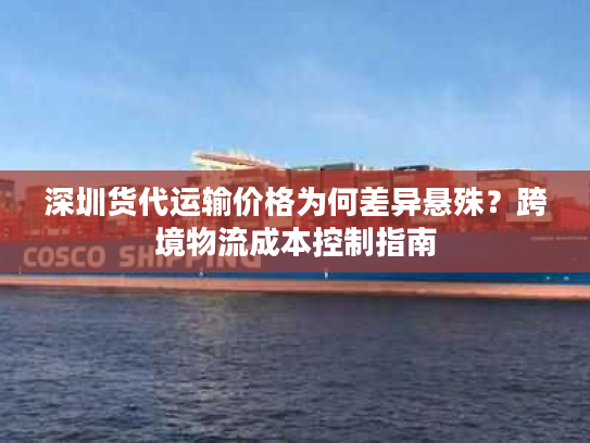 深圳货代运输价格为何差异悬殊?跨境物流成本控制指南 深圳货代运输价格为何差异悬殊?跨境物流成本控制指南