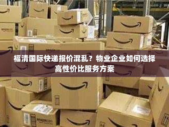福清国际快递报价混乱？物业企业如何选择高性价比服务方案