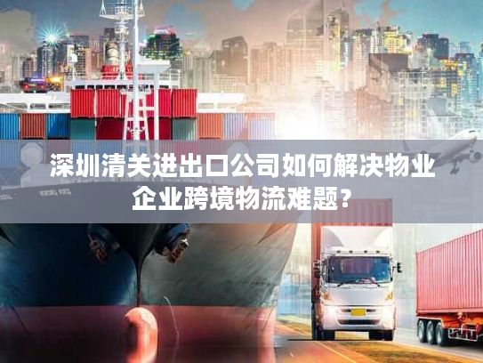 深圳清关进出口公司如何解决物业企业跨境物流难题? 深圳清关进出口公司如何解决物业企业跨境物流难题?