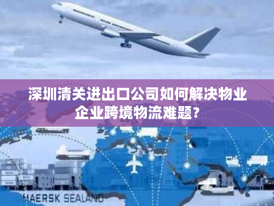 深圳清关进出口公司如何解决物业企业跨境物流难题? 深圳清关进出口公司如何解决物业企业跨境物流难题?