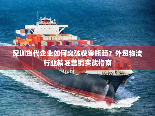 深圳货代企业如何突破获客瓶颈?外贸物流行业精准营销实战指南 深圳货代企业如何突破获客瓶颈?外贸物流行业精准营销实战指南