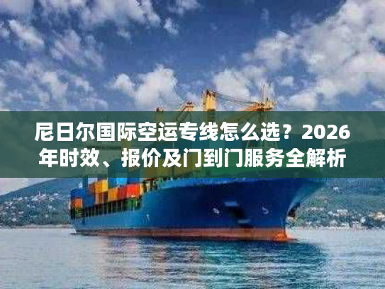 尼日尔国际空运专线怎么选？2026年时效、报价及门到门服务全解析