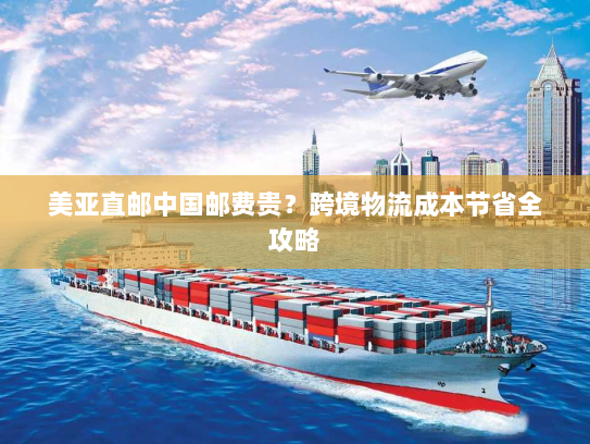 美亚直邮中国邮费贵?跨境物流成本节省全攻略 美亚直邮中国邮费贵?跨境物流成本节省全攻略