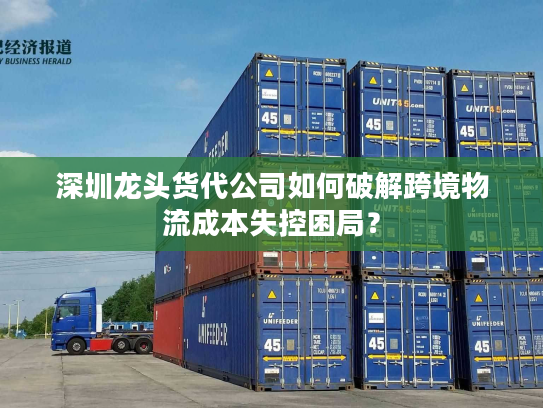 深圳龙头货代公司如何破解跨境物流成本失控困局？