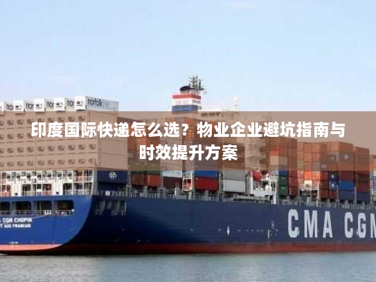 印度国际快递怎么选？物业企业避坑指南与时效提升方案